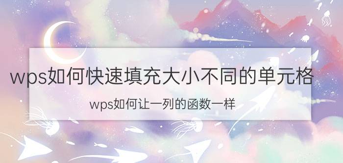 wps如何快速填充大小不同的单元格 wps如何让一列的函数一样？